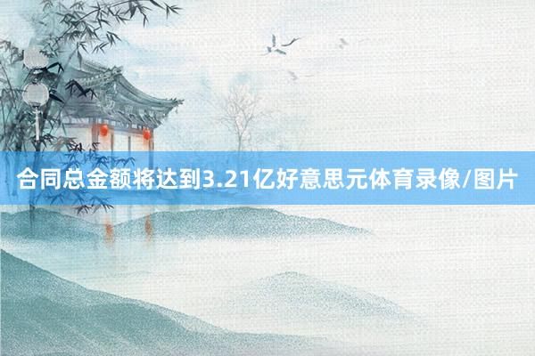 合同总金额将达到3.21亿好意思元体育录像/图片