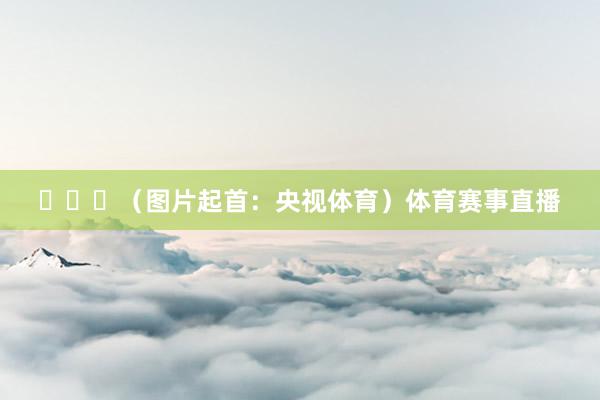 ​​​（图片起首：央视体育）体育赛事直播