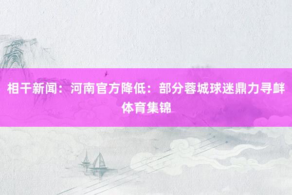 相干新闻：河南官方降低：部分蓉城球迷鼎力寻衅体育集锦