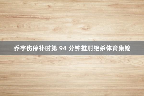 乔宇伤停补时第 94 分钟推射绝杀体育集锦