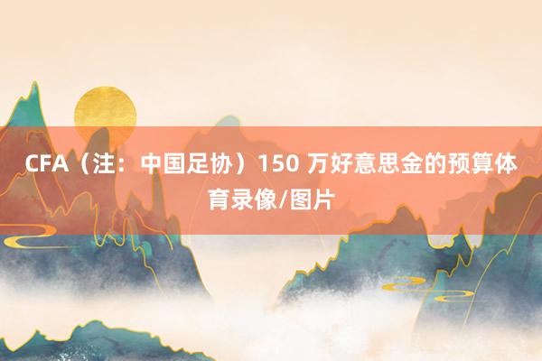 CFA（注：中国足协）150 万好意思金的预算体育录像/图片