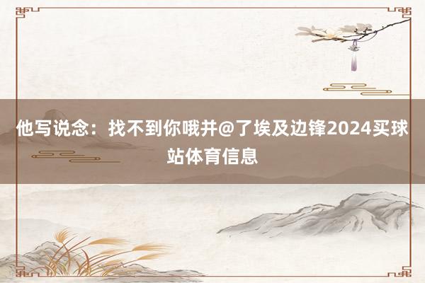 他写说念：找不到你哦并@了埃及边锋2024买球站体育信息