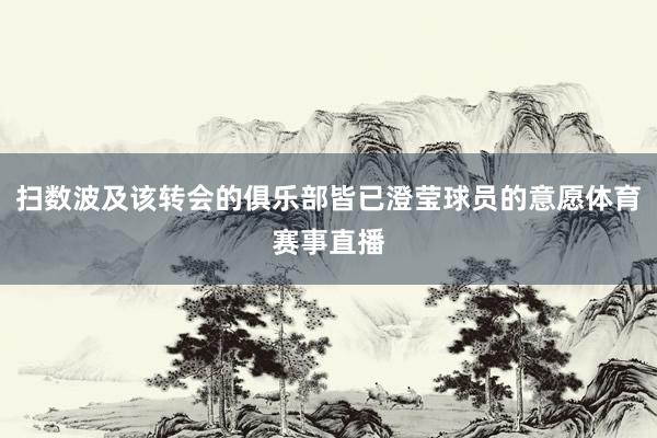 扫数波及该转会的俱乐部皆已澄莹球员的意愿体育赛事直播