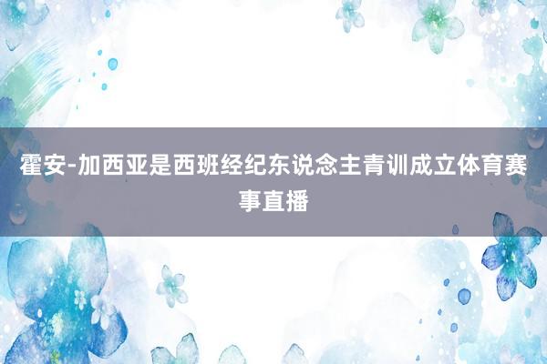 霍安-加西亚是西班经纪东说念主青训成立体育赛事直播