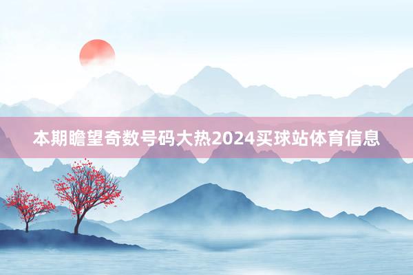 本期瞻望奇数号码大热2024买球站体育信息