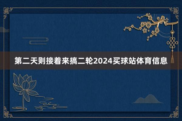 第二天则接着来搞二轮2024买球站体育信息