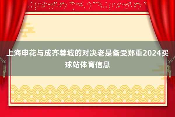 上海申花与成齐蓉城的对决老是备受郑重2024买球站体育信息
