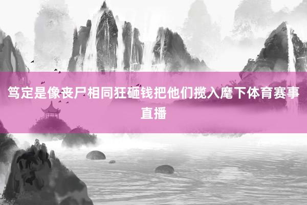 笃定是像丧尸相同狂砸钱把他们揽入麾下体育赛事直播