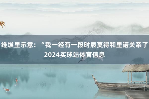 维埃里示意：“我一经有一段时辰莫得和里诺关系了2024买球站体育信息