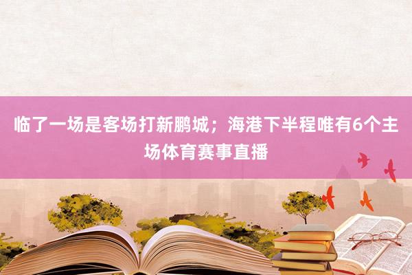 临了一场是客场打新鹏城；海港下半程唯有6个主场体育赛事直播