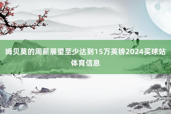 姆贝莫的周薪展望至少达到15万英镑2024买球站体育信息