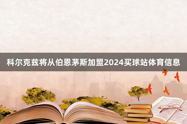 科尔克兹将从伯恩茅斯加盟2024买球站体育信息