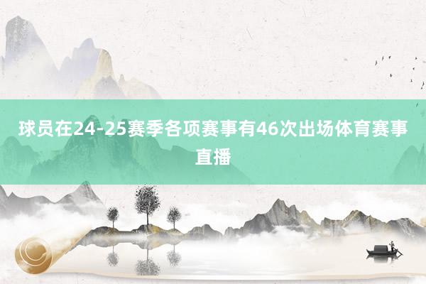 球员在24-25赛季各项赛事有46次出场体育赛事直播