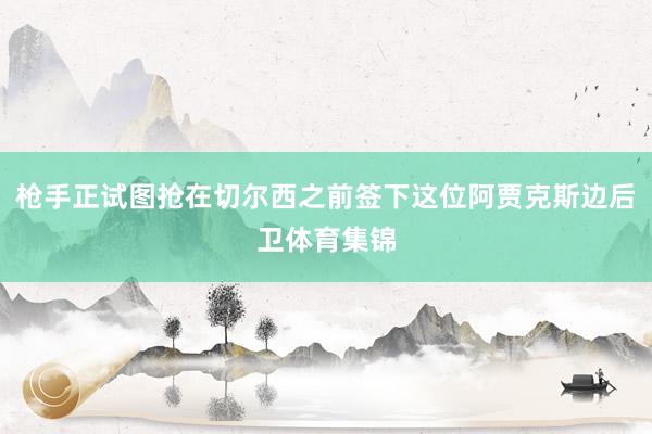 枪手正试图抢在切尔西之前签下这位阿贾克斯边后卫体育集锦
