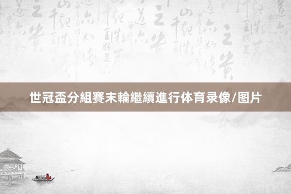 世冠盃分組賽末輪繼續進行体育录像/图片
