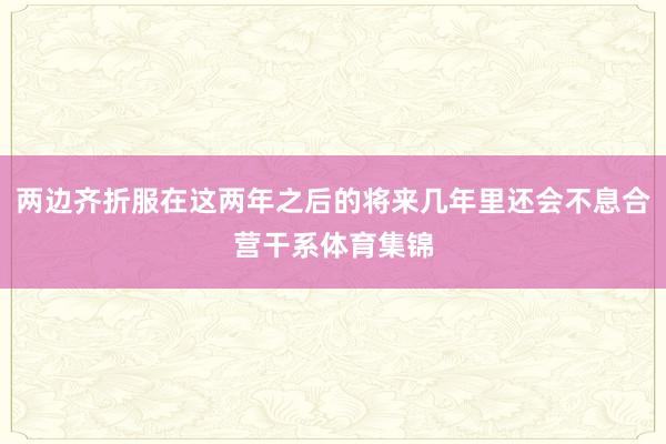 两边齐折服在这两年之后的将来几年里还会不息合营干系体育集锦