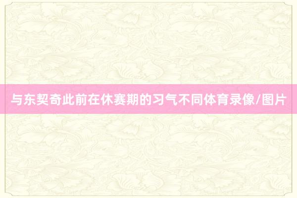 与东契奇此前在休赛期的习气不同体育录像/图片