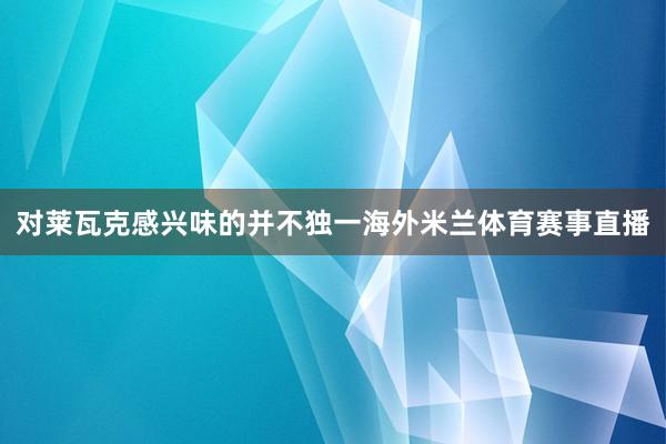 对莱瓦克感兴味的并不独一海外米兰体育赛事直播