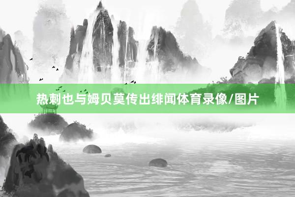 热刺也与姆贝莫传出绯闻体育录像/图片