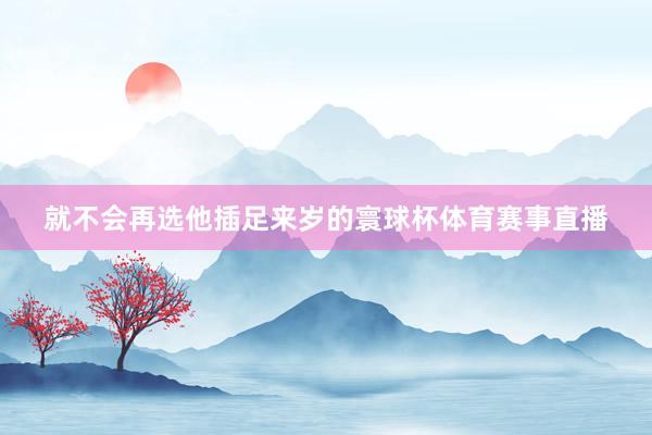 就不会再选他插足来岁的寰球杯体育赛事直播