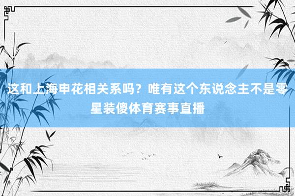 这和上海申花相关系吗？唯有这个东说念主不是零星装傻体育赛事直播