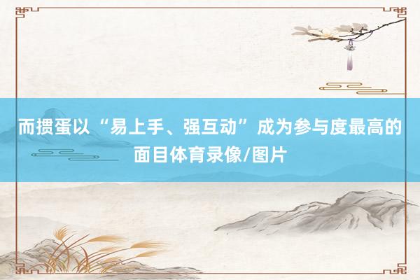 而掼蛋以 “易上手、强互动” 成为参与度最高的面目体育录像/图片