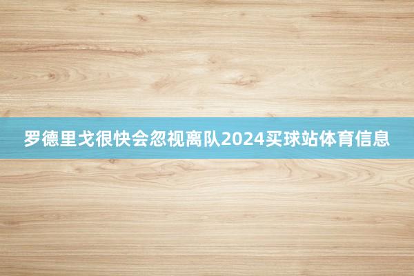 罗德里戈很快会忽视离队2024买球站体育信息