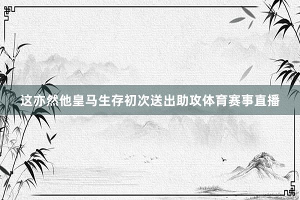 这亦然他皇马生存初次送出助攻体育赛事直播