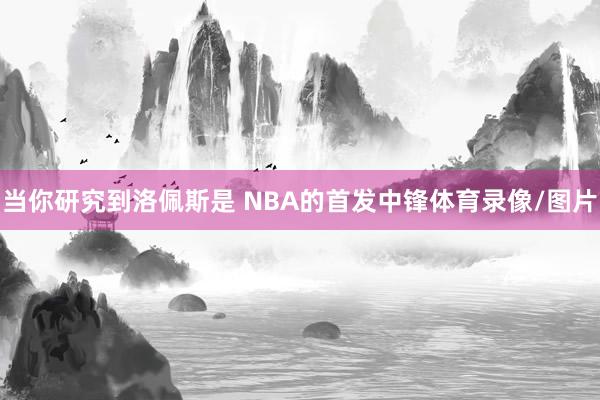 当你研究到洛佩斯是 NBA的首发中锋体育录像/图片