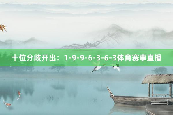 十位分歧开出：1-9-9-6-3-6-3体育赛事直播