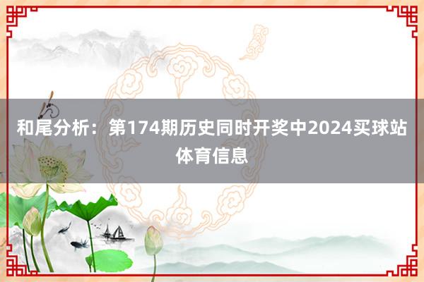 和尾分析：第174期历史同时开奖中2024买球站体育信息