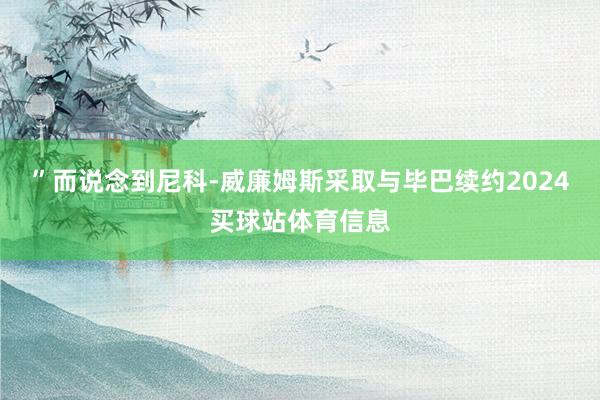 ”而说念到尼科-威廉姆斯采取与毕巴续约2024买球站体育信息