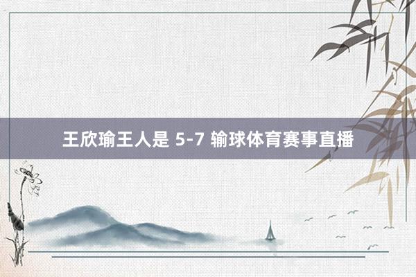 王欣瑜王人是 5-7 输球体育赛事直播