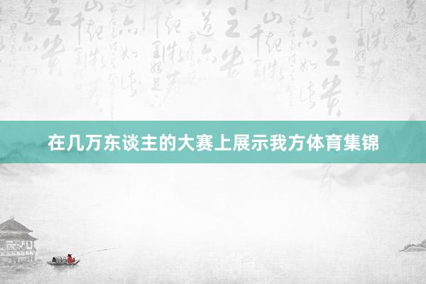 在几万东谈主的大赛上展示我方体育集锦