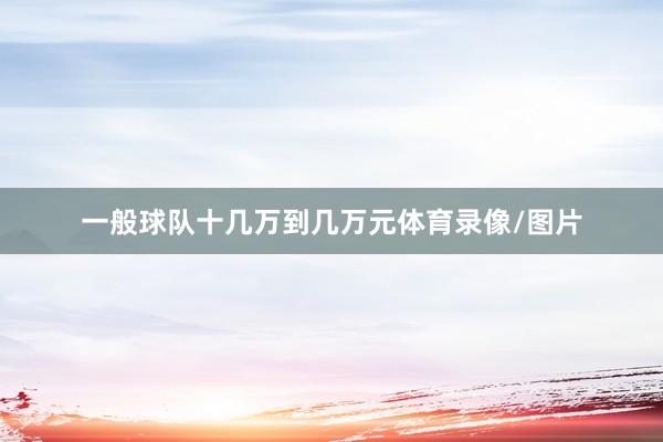 一般球队十几万到几万元体育录像/图片