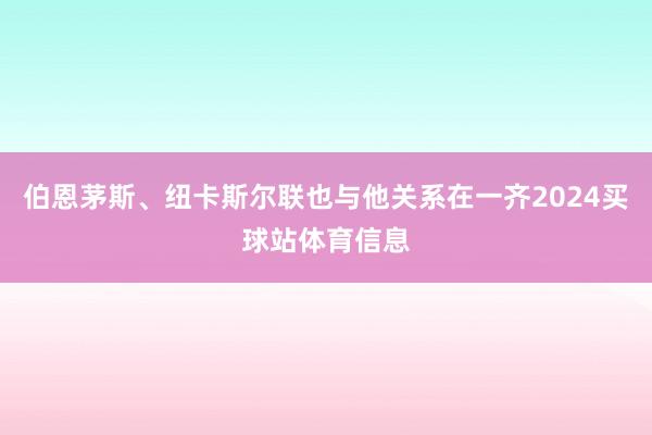 伯恩茅斯、纽卡斯尔联也与他关系在一齐2024买球站体育信息