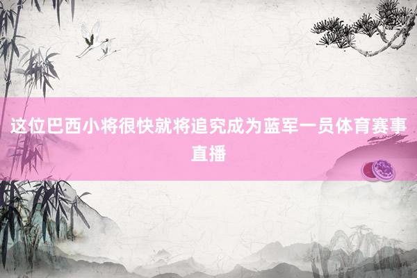 这位巴西小将很快就将追究成为蓝军一员体育赛事直播