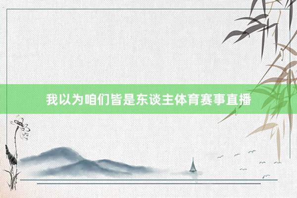 我以为咱们皆是东谈主体育赛事直播