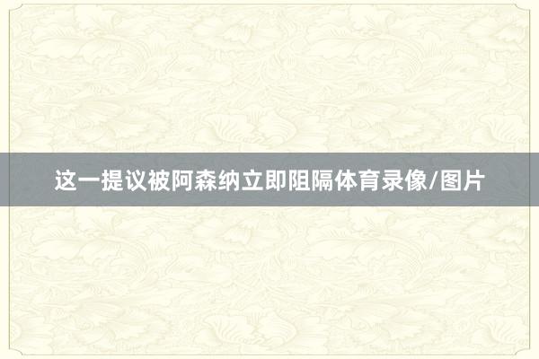 这一提议被阿森纳立即阻隔体育录像/图片