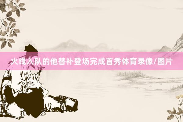 火线入队的他替补登场完成首秀体育录像/图片