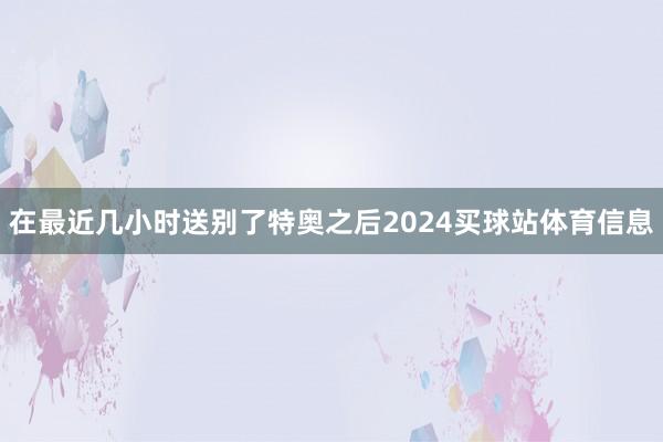 在最近几小时送别了特奥之后2024买球站体育信息