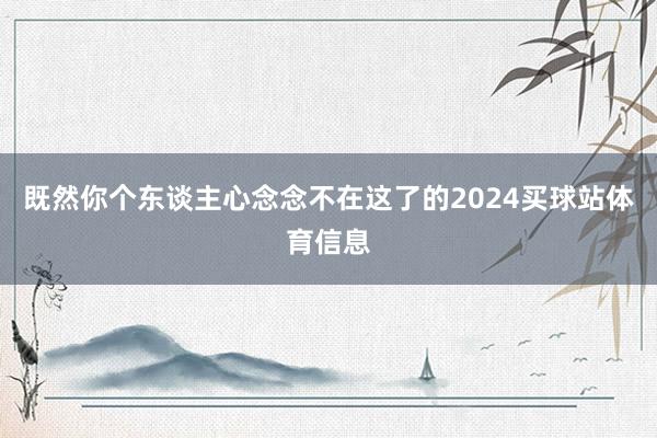 既然你个东谈主心念念不在这了的2024买球站体育信息