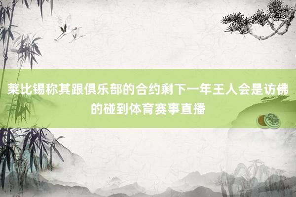 莱比锡称其跟俱乐部的合约剩下一年王人会是访佛的碰到体育赛事直播