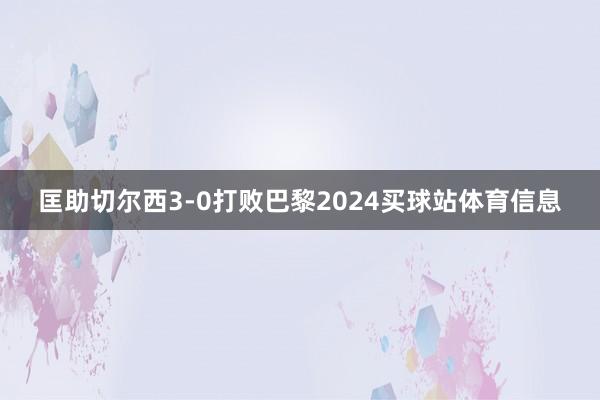 匡助切尔西3-0打败巴黎2024买球站体育信息