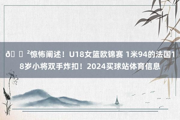 😲惊怖阐述！U18女篮欧锦赛 1米94的法国18岁小将双手炸扣！2024买球站体育信息