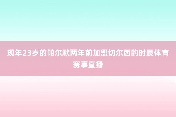 现年23岁的帕尔默两年前加盟切尔西的时辰体育赛事直播