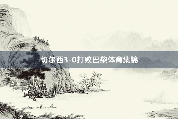 切尔西3-0打败巴黎体育集锦