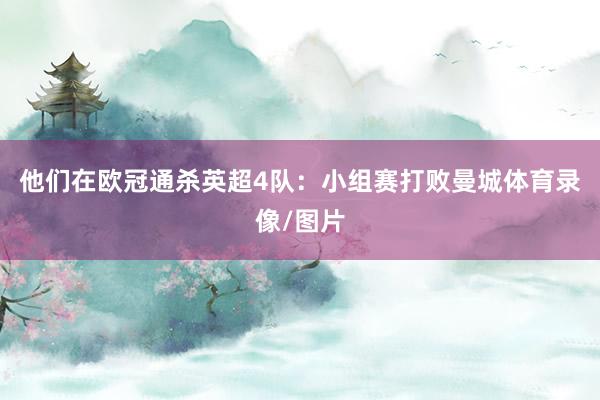 他们在欧冠通杀英超4队：小组赛打败曼城体育录像/图片