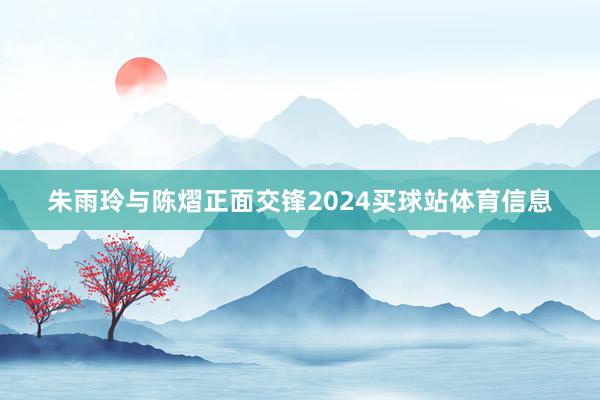 朱雨玲与陈熠正面交锋2024买球站体育信息