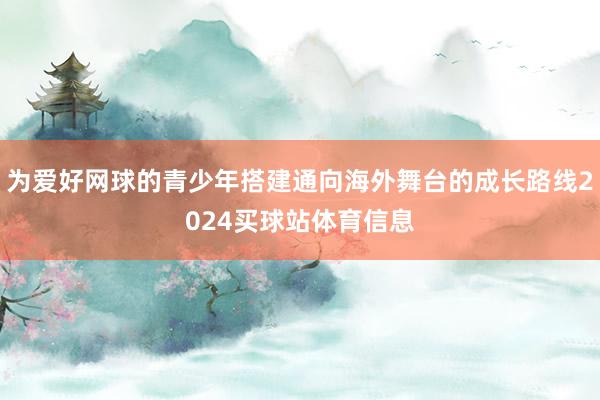 为爱好网球的青少年搭建通向海外舞台的成长路线2024买球站体育信息